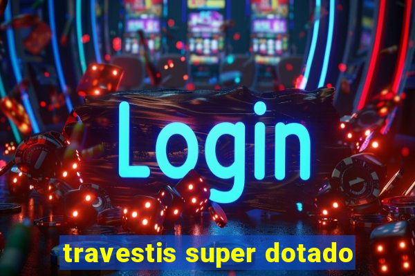 travestis super dotado